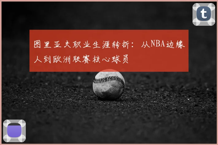 图里亚夫职业生涯转折：从NBA边缘人到欧洲联赛核心球员